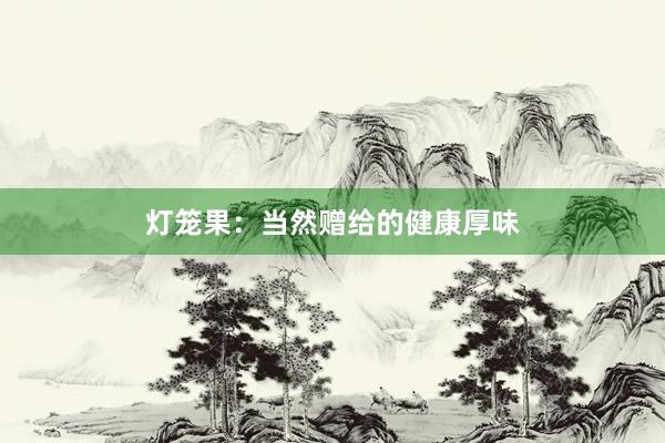 灯笼果：当然赠给的健康厚味